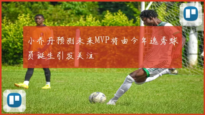 小乔丹预测未来MVP将由今年选秀球员诞生引发关注