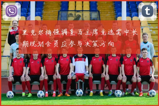 里克尔梅强调皇马主席竞选需中长期规划会员应参与决策方向