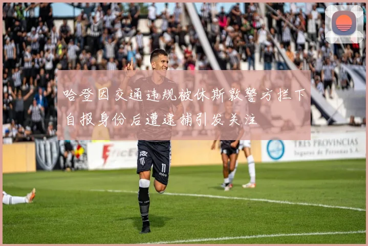 哈登因交通违规被休斯敦警方拦下自报身份后遭逮捕引发关注