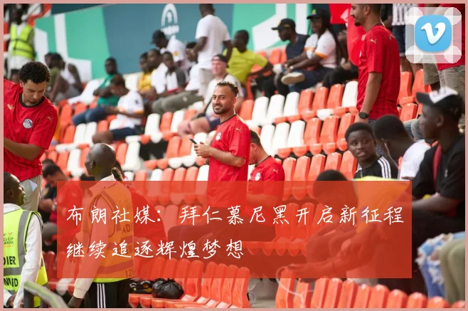 布朗社媒：拜仁慕尼黑开启新征程继续追逐辉煌梦想