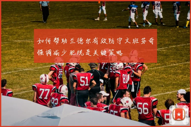 如何帮助兰德尔有效防守文班芬奇强调减少犯规是关键策略