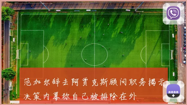 范加尔辞去阿贾克斯顾问职务揭示决策内幕称自己被排除在外