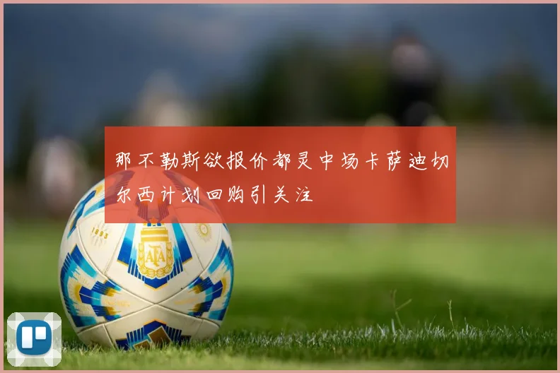 那不勒斯欲报价都灵中场卡萨迪切尔西计划回购引关注
