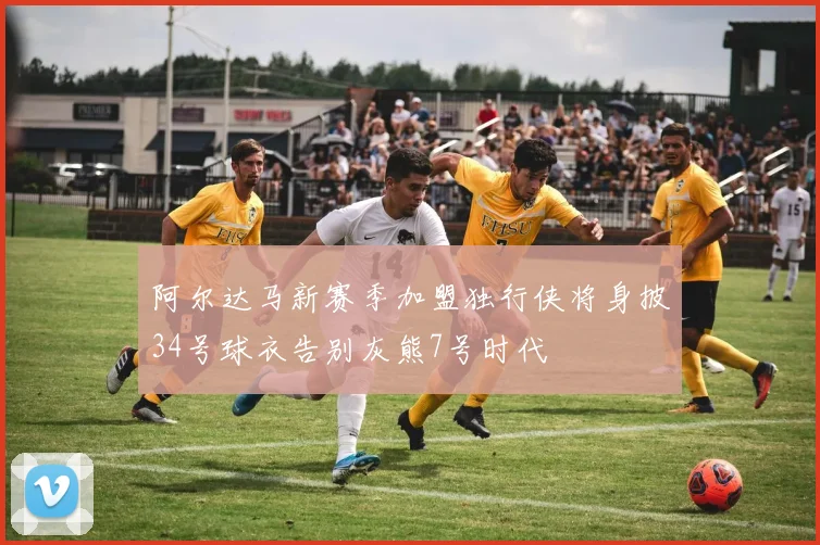 阿尔达马新赛季加盟独行侠将身披34号球衣告别灰熊7号时代