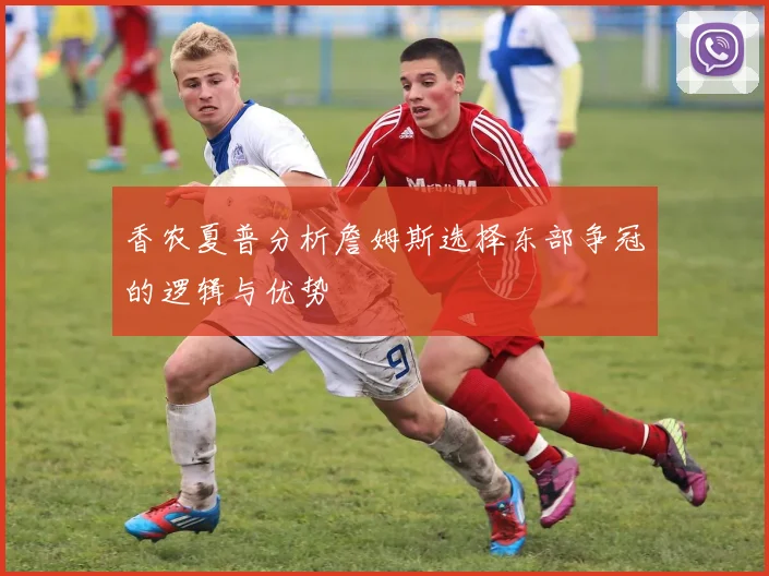 香农夏普分析詹姆斯选择东部争冠的逻辑与优势