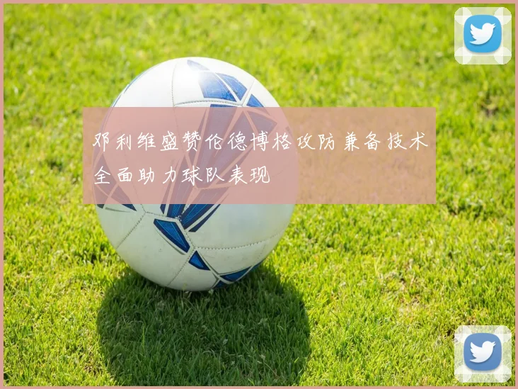 邓利维盛赞伦德博格攻防兼备技术全面助力球队表现