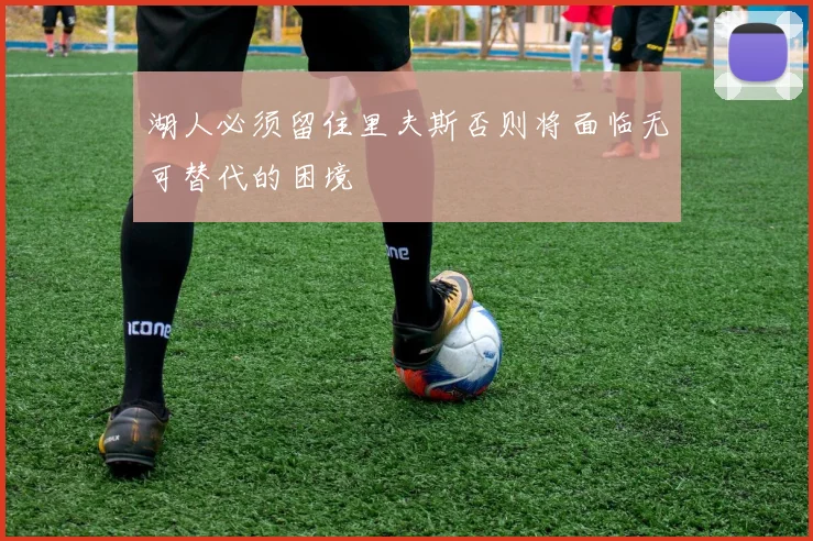 湖人必须留住里夫斯否则将面临无可替代的困境