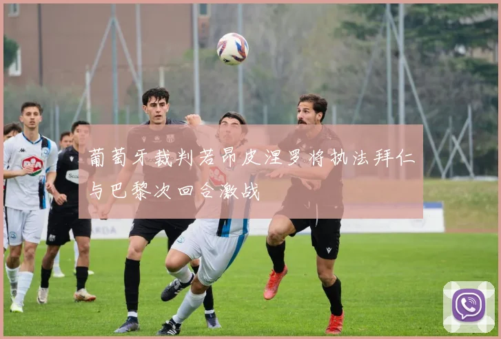 葡萄牙裁判若昂皮涅罗将执法拜仁与巴黎次回合激战