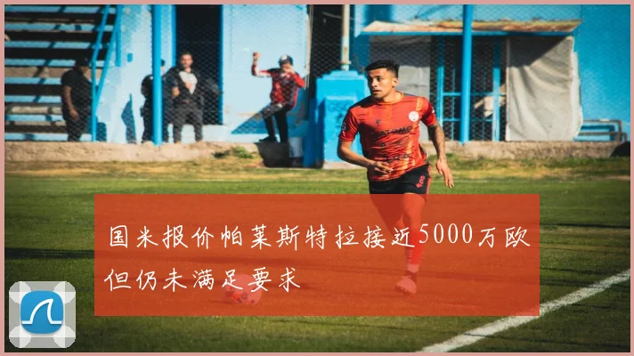 国米报价帕莱斯特拉接近5000万欧但仍未满足要求