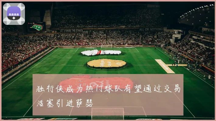 独行侠成为热门球队有望通过交易活塞引进萨瑟