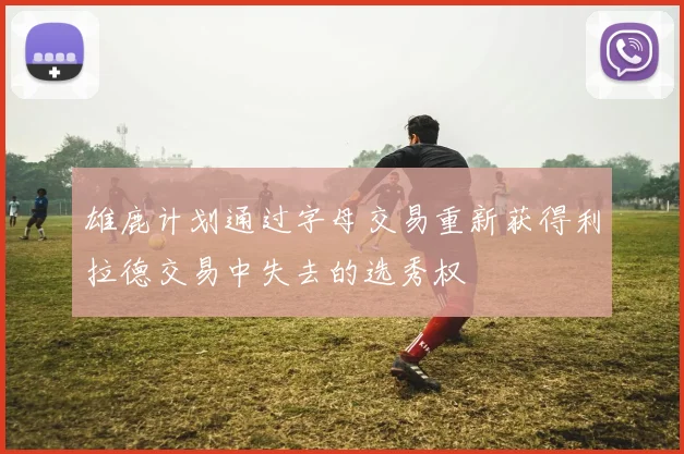 雄鹿计划通过字母交易重新获得利拉德交易中失去的选秀权