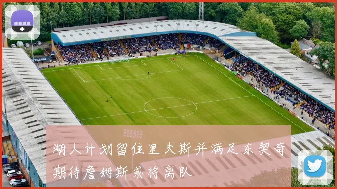 湖人计划留住里夫斯并满足东契奇期待詹姆斯或将离队