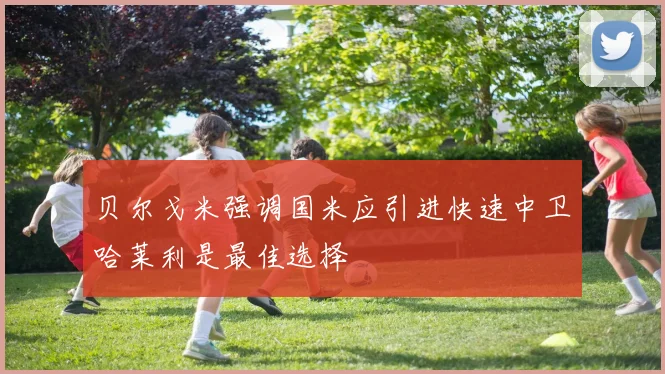 贝尔戈米强调国米应引进快速中卫哈莱利是最佳选择