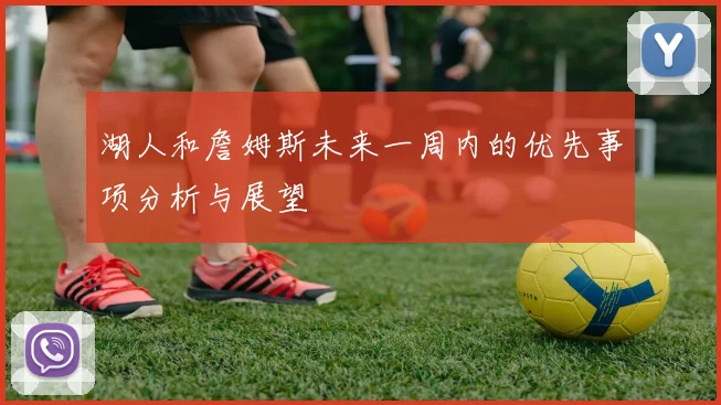 湖人和詹姆斯未来一周内的优先事项分析与展望