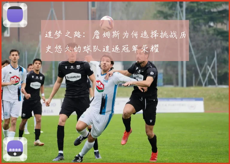 追梦之路：詹姆斯为何选择挑战历史悠久的球队追逐冠军荣耀