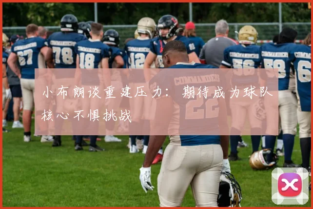 小布朗谈重建压力：期待成为球队核心不惧挑战