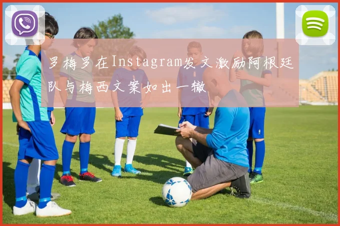 罗梅罗在Instagram发文激励阿根廷队与梅西文案如出一辙