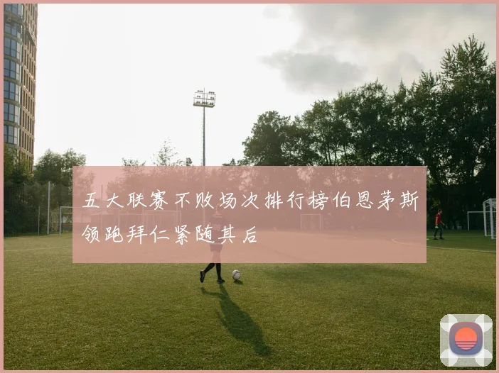 五大联赛不败场次排行榜伯恩茅斯领跑拜仁紧随其后