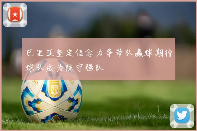 巴里亚坚定信念力争带队赢球期待球队成为防守强队