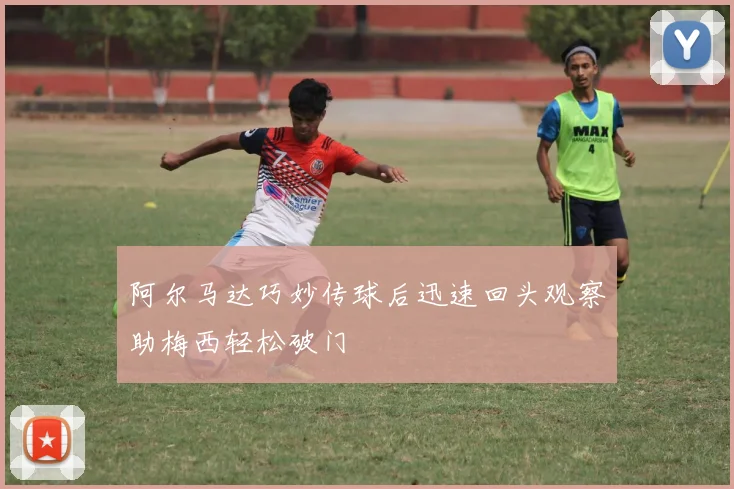 阿尔马达巧妙传球后迅速回头观察助梅西轻松破门