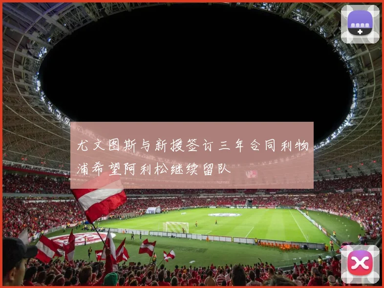 尤文图斯与新援签订三年合同利物浦希望阿利松继续留队