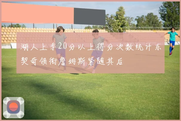 湖人上季20分以上得分次数统计东契奇领衔詹姆斯紧随其后