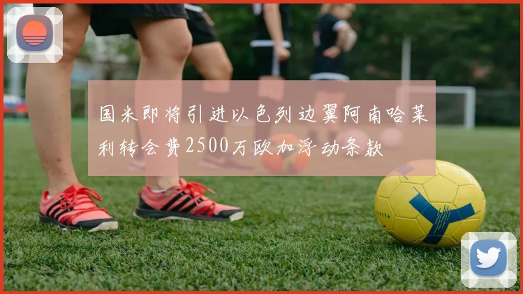 国米即将引进以色列边翼阿南哈莱利转会费2500万欧加浮动条款