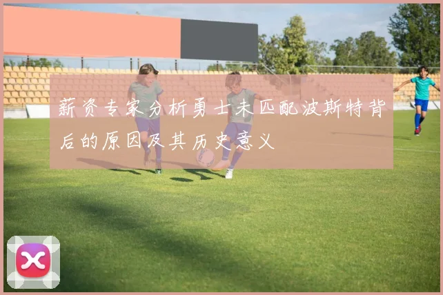 薪资专家分析勇士未匹配波斯特背后的原因及其历史意义