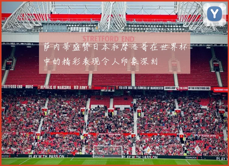萨内蒂盛赞日本和摩洛哥在世界杯中的精彩表现令人印象深刻