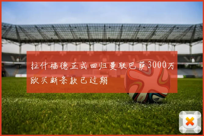 拉什福德正式回归曼联巴萨3000万欧买断条款已过期