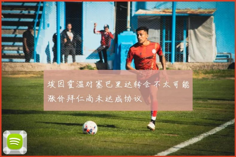 埃因霍温对塞巴里达转会不太可能涨价拜仁尚未达成协议