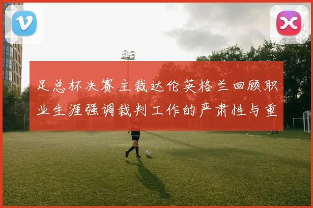 足总杯决赛主裁达伦英格兰回顾职业生涯强调裁判工作的严肃性与重要性