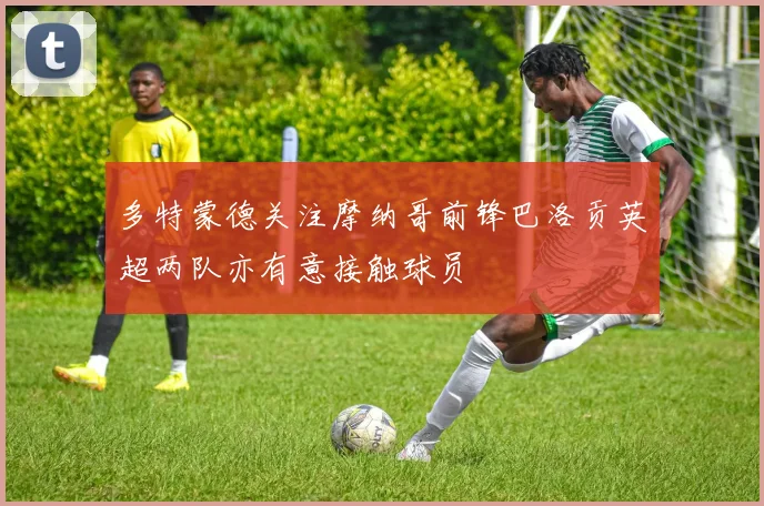 多特蒙德关注摩纳哥前锋巴洛贡英超两队亦有意接触球员