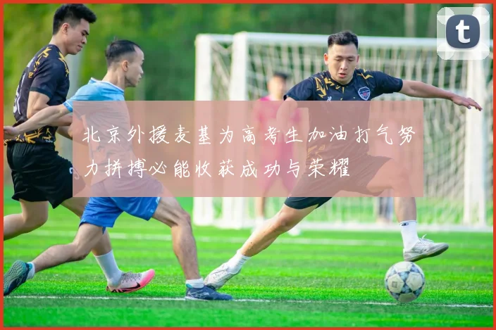 北京外援麦基为高考生加油打气努力拼搏必能收获成功与荣耀