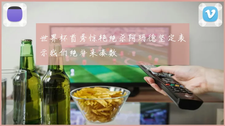 世界杯首秀惊艳绝杀阿玛德坚定表示我们绝非来凑数