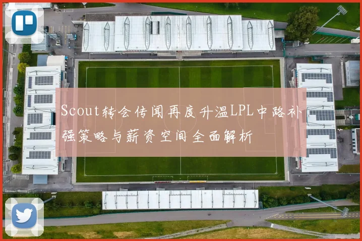 Scout转会传闻再度升温LPL中路补强策略与薪资空间全面解析